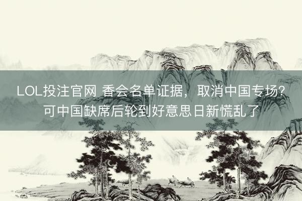 LOL投注官网 香会名单证据，取消中国专场？可中国缺席后轮到好意思日新慌乱了