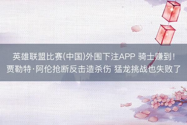 英雄联盟比赛(中国)外围下注APP 骑士赚到！贾勒特·阿伦抢断反击造杀伤 猛龙挑战也失败了