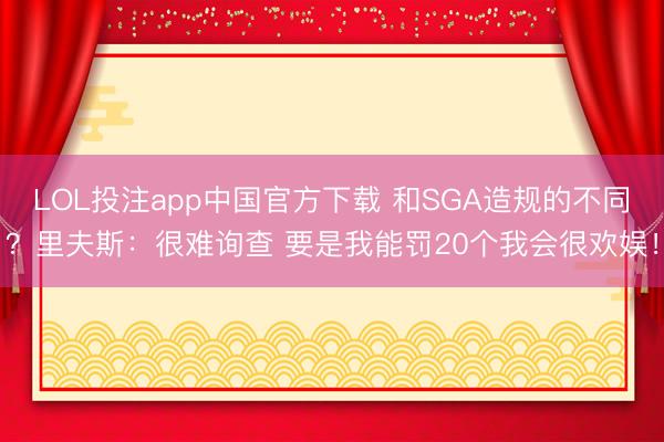 LOL投注app中国官方下载 和SGA造规的不同？里夫斯：很难询查 要是我能罚20个我会很欢娱！