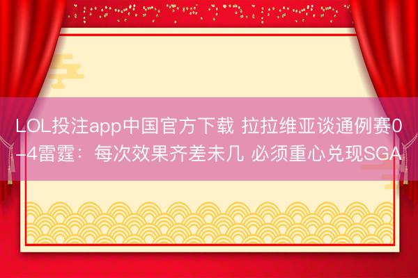 LOL投注app中国官方下载 拉拉维亚谈通例赛0-4雷霆：每次效果齐差未几 必须重心兑现SGA