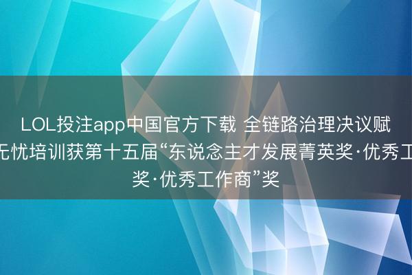 LOL投注app中国官方下载 全链路治理决议赋能 远景无忧培训获第十五届“东说念主才发展菁英奖·优秀工作商”奖