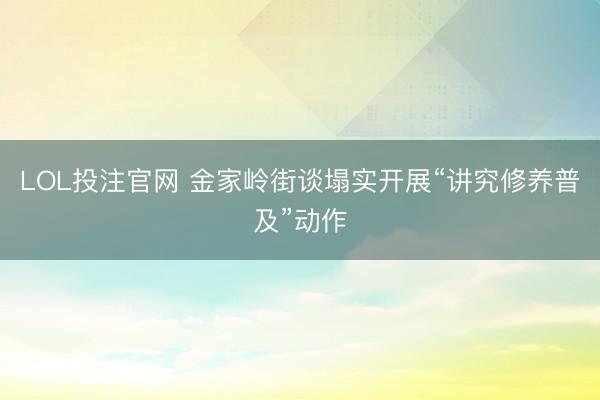 LOL投注官网 金家岭街谈塌实开展“讲究修养普及”动作