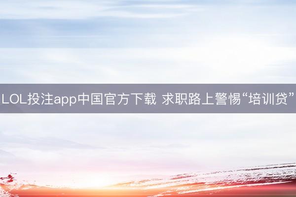 LOL投注app中国官方下载 求职路上警惕“培训贷”