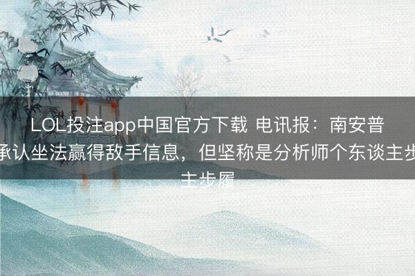LOL投注app中国官方下载 电讯报：南安普顿承认坐法赢得敌手信息，但坚称是分析师个东谈主步履