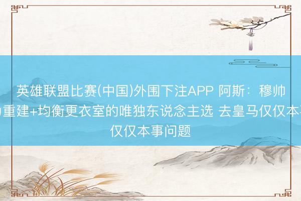 英雄联盟比赛(中国)外围下注APP 阿斯:穆帅被视为重建+均衡更衣室的唯独东说念主选 去皇马仅仅本事问题