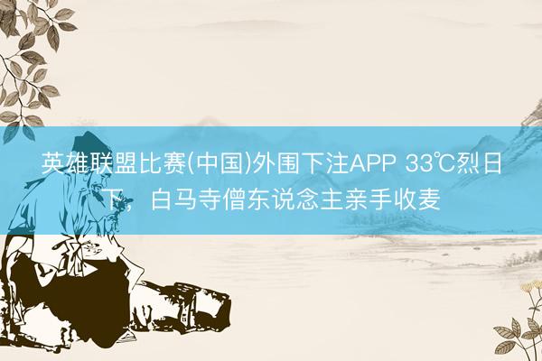 英雄联盟比赛(中国)外围下注APP 33℃烈日下，白马寺僧东说念主亲手收麦