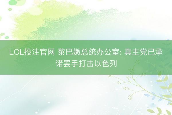 LOL投注官网 黎巴嫩总统办公室: 真主党已承诺罢手打击以色列