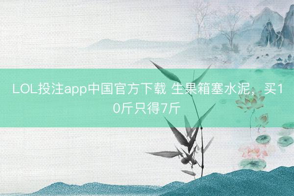 LOL投注app中国官方下载 生果箱塞水泥，买10斤只得7斤