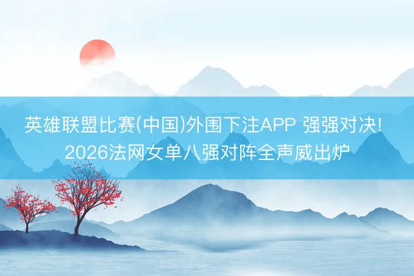 英雄联盟比赛(中国)外围下注APP 强强对决! 2026法网女单八强对阵全声威出炉