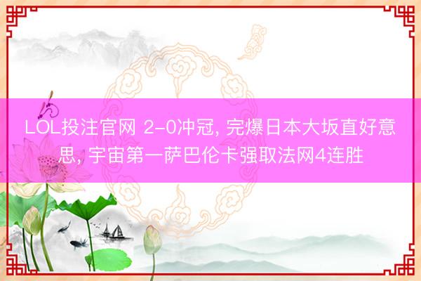LOL投注官网 2-0冲冠， 完爆日本大坂直好意思， 宇宙第一萨巴伦卡强取法网4连胜