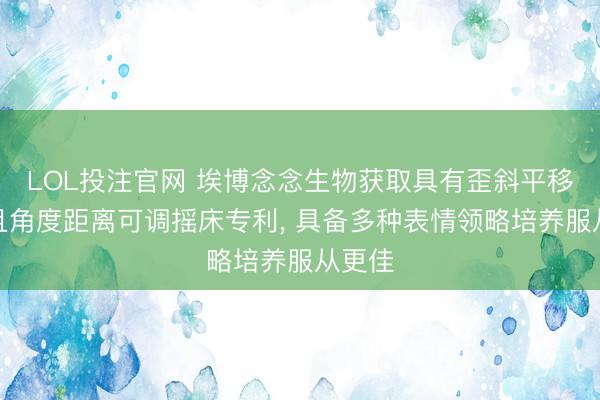 LOL投注官网 埃博念念生物获取具有歪斜平移功能且角度距离可调摇床专利, 具备多种表情领略培养服从更佳