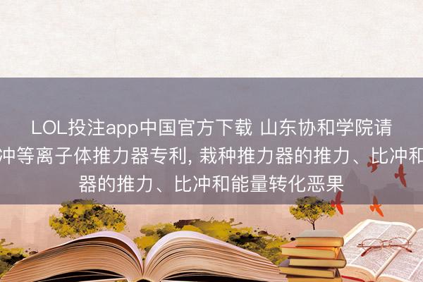 LOL投注app中国官方下载 山东协和学院请求真空电弧脉冲等离子体推力器专利， 栽种推力器的推力、比冲和能量转化恶果