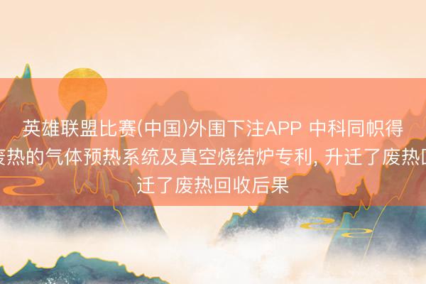 英雄联盟比赛(中国)外围下注APP 中科同帜得回行使废热的气体预热系统及真空烧结炉专利， 升迁了废热回收后果