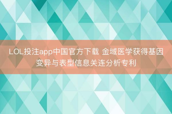 LOL投注app中国官方下载 金域医学获得基因变异与表型信息关连分析专利