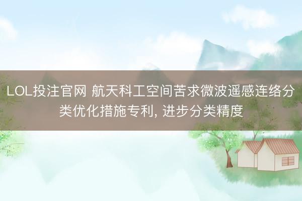 LOL投注官网 航天科工空间苦求微波遥感连络分类优化措施专利， 进步分类精度