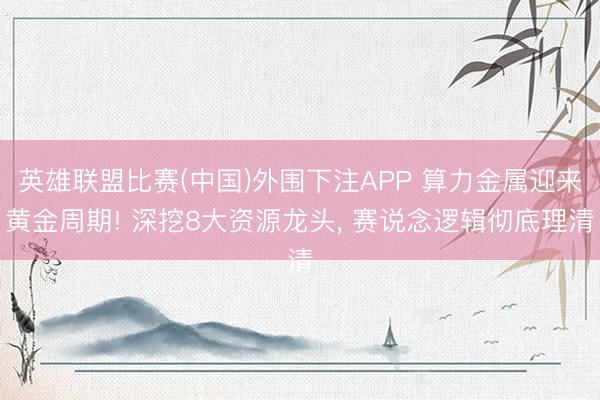 英雄联盟比赛(中国)外围下注APP 算力金属迎来黄金周期! 深挖8大资源龙头， 赛说念逻辑彻底理清