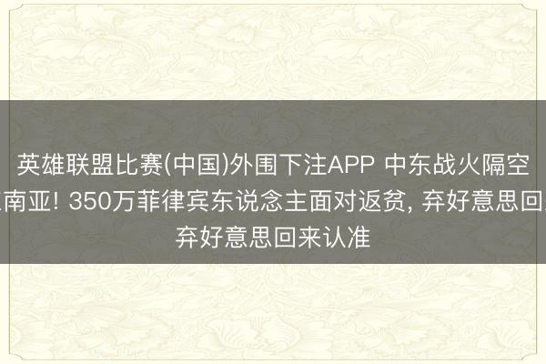 英雄联盟比赛(中国)外围下注APP 中东战火隔空重创东南亚! 350万菲律宾东说念主面对返贫， 弃好意思回来认准