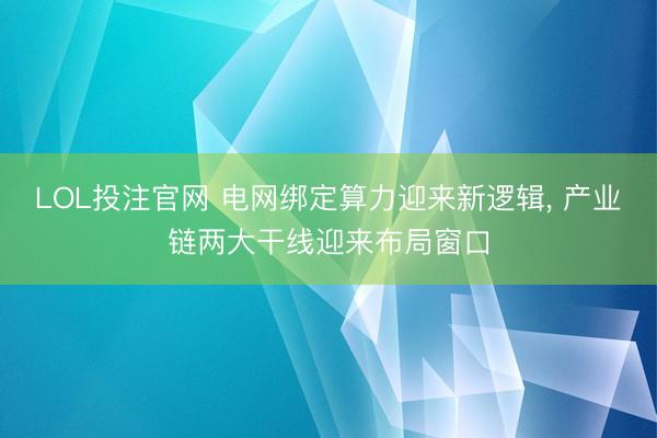 LOL投注官网 电网绑定算力迎来新逻辑， 产业链两大干线迎来布局窗口