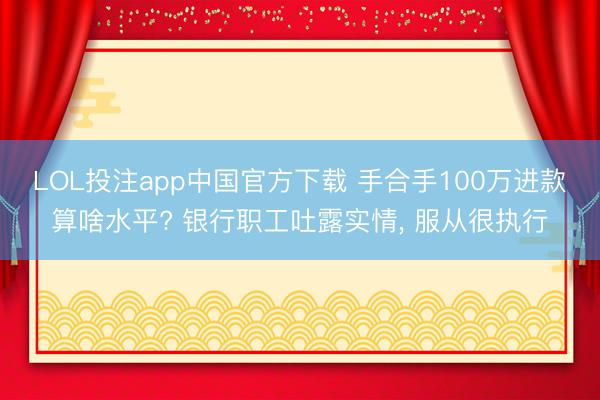 LOL投注app中国官方下载 手合手100万进款算啥水平? 银行职工吐露实情， 服从很执行