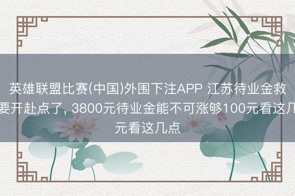 英雄联盟比赛(中国)外围下注APP 江苏待业金救援要开赴点了， 3800元待业金能不可涨够100元看这几点