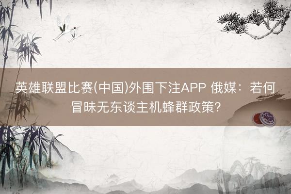 英雄联盟比赛(中国)外围下注APP 俄媒:若何冒昧无东谈主机蜂群政策?