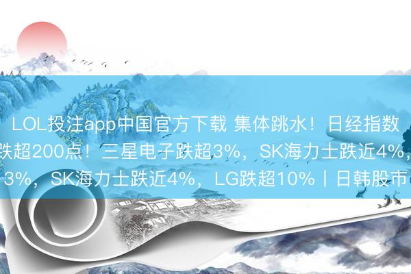 LOL投注app中国官方下载 集体跳水！日经指数跌近900点，韩国综指跌超200点！三星电子跌超3%，SK海力士跌近4%，LG跌超10%丨日韩股市