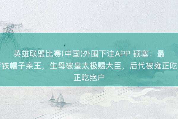 英雄联盟比赛(中国)外围下注APP 硕塞：最年青铁帽子亲王，生母被皇太极赐大臣，后代被雍正吃绝户