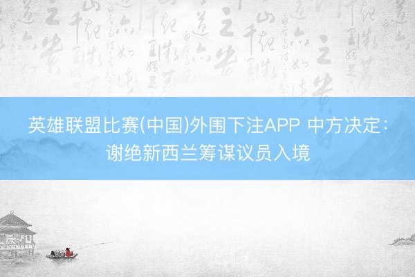 英雄联盟比赛(中国)外围下注APP 中方决定：谢绝新西兰筹谋议员入境