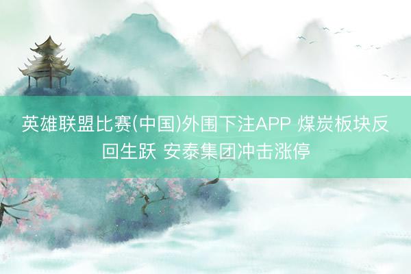 英雄联盟比赛(中国)外围下注APP 煤炭板块反回生跃 安泰集团冲击涨停