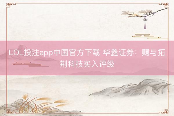 LOL投注app中国官方下载 华鑫证券：赐与拓荆科技买入评级
