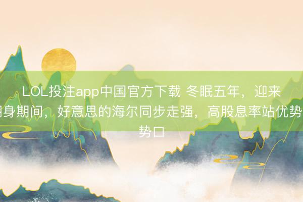 LOL投注app中国官方下载 冬眠五年，迎来翻身期间，好意思的海尔同步走强，高股息率站优势口