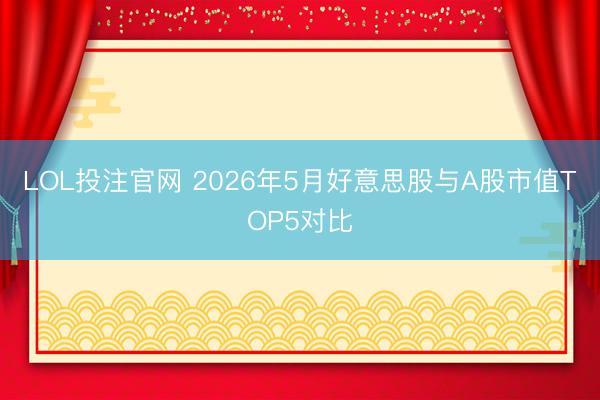 LOL投注官网 2026年5月好意思股与A股市值TOP5对比