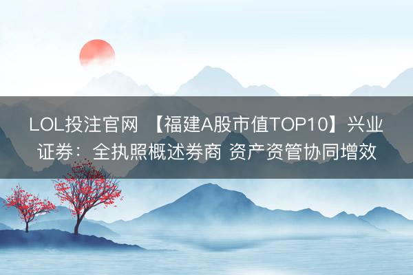 LOL投注官网 【福建A股市值TOP10】兴业证券：全执照概述券商 资产资管协同增效