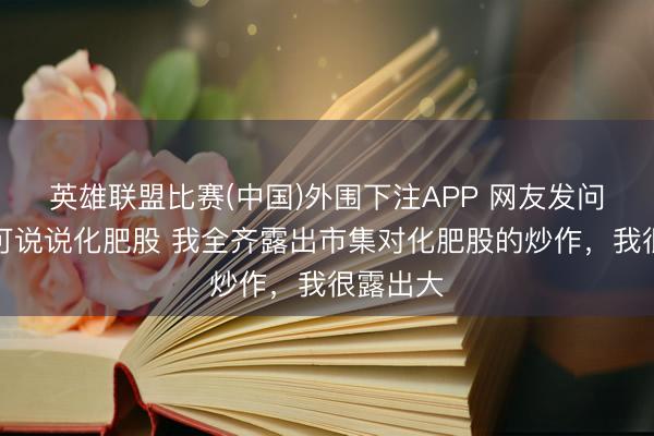 英雄联盟比赛(中国)外围下注APP 网友发问：能不可说说化肥股 我全齐露出市集对化肥股的炒作，我很露出大