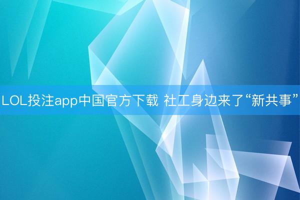 LOL投注app中国官方下载 社工身边来了“新共事”