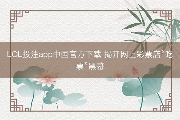 LOL投注app中国官方下载 揭开网上彩票店“吃票”黑幕