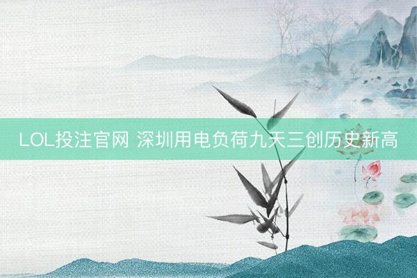 LOL投注官网 深圳用电负荷九天三创历史新高