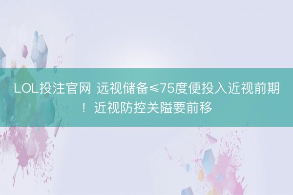 LOL投注官网 远视储备≤75度便投入近视前期!近视防控关隘要前移