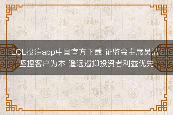 LOL投注app中国官方下载 证监会主席吴清:坚捏客户为本 遥远遏抑投资者利益优先