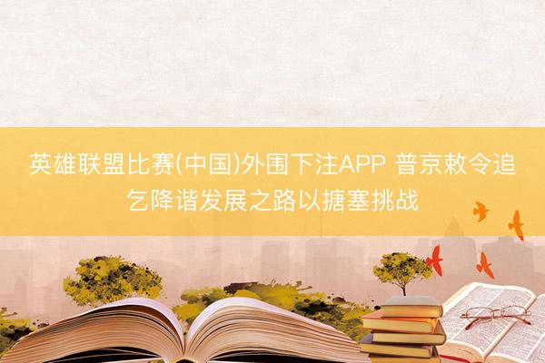 英雄联盟比赛(中国)外围下注APP 普京敕令追乞降谐发展之路以搪塞挑战