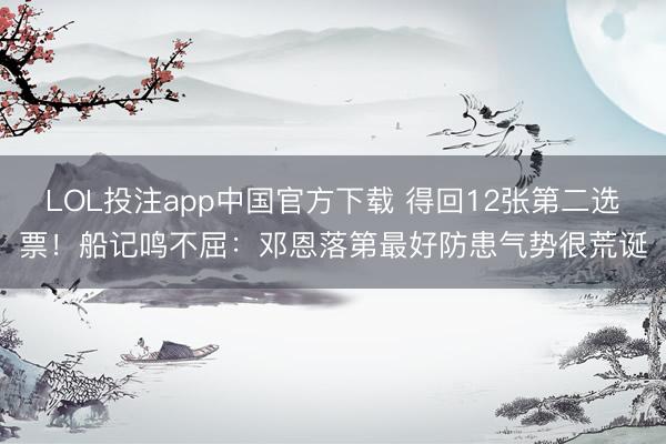 LOL投注app中国官方下载 得回12张第二选票！船记鸣不屈：邓恩落第最好防患气势很荒诞