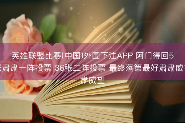 英雄联盟比赛(中国)外围下注APP 阿门得回5张肃肃一阵投票 36张二阵投票 最终落第最好肃肃威望