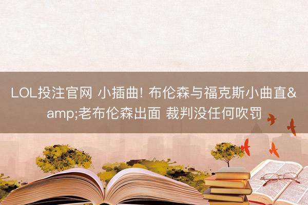 LOL投注官网 小插曲! 布伦森与福克斯小曲直&老布伦森出面 裁判没任何吹罚