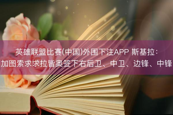 英雄联盟比赛(中国)外围下注APP 斯基拉：加图索求求拉皆奥签下右后卫、中卫、边锋、中锋
