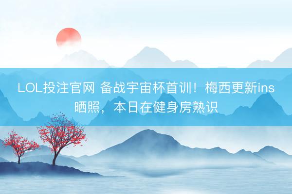 LOL投注官网 备战宇宙杯首训！梅西更新ins晒照，本日在健身房熟识