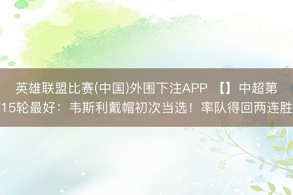 英雄联盟比赛(中国)外围下注APP 【】中超第15轮最好:韦斯利戴帽初次当选!率队得回两连胜