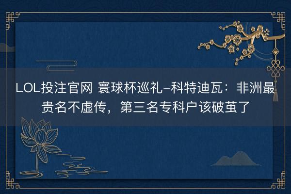 LOL投注官网 寰球杯巡礼-科特迪瓦：非洲最贵名不虚传，第三名专科户该破茧了