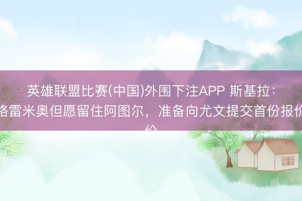英雄联盟比赛(中国)外围下注APP 斯基拉:格雷米奥但愿留住阿图尔,准备向尤文提交首份报价