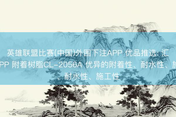 英雄联盟比赛(中国)外围下注APP 优品推选: 汇丰盛 PP 附着树脂CL-2056A 优异的附着性、耐水性、施工性