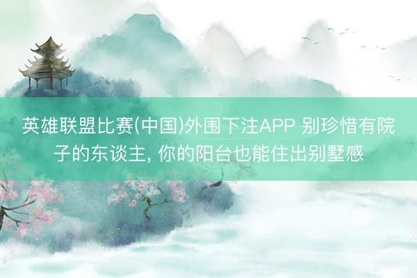 英雄联盟比赛(中国)外围下注APP 别珍惜有院子的东谈主， 你的阳台也能住出别墅感